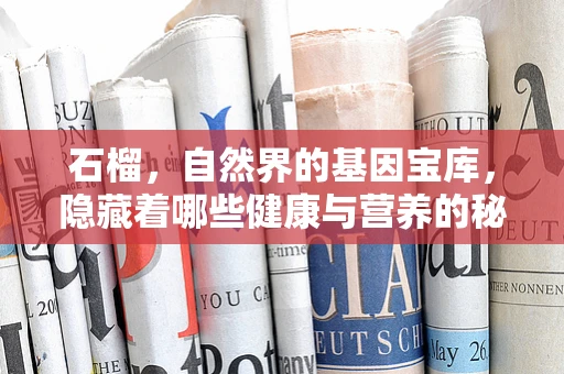 石榴，自然界的基因宝库，隐藏着哪些健康与营养的秘密？