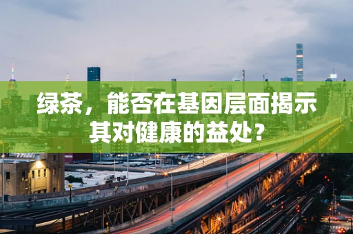 绿茶，能否在基因层面揭示其对健康的益处？