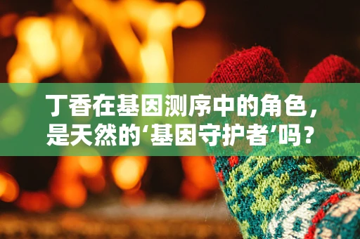 丁香在基因测序中的角色，是天然的‘基因守护者’吗？