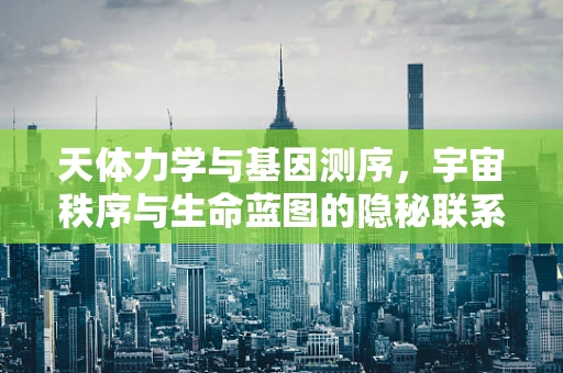 天体力学与基因测序，宇宙秩序与生命蓝图的隐秘联系？