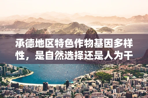 承德地区特色作物基因多样性，是自然选择还是人为干预的杰作？