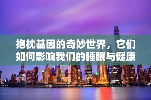抱枕基因的奇妙世界，它们如何影响我们的睡眠与健康？