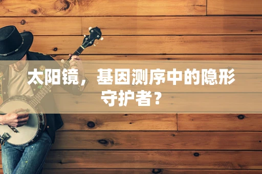 太阳镜，基因测序中的隐形守护者？