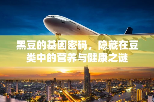 黑豆的基因密码，隐藏在豆类中的营养与健康之谜