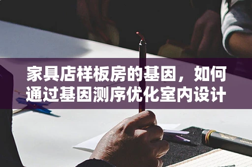 家具店样板房的基因，如何通过基因测序优化室内设计？