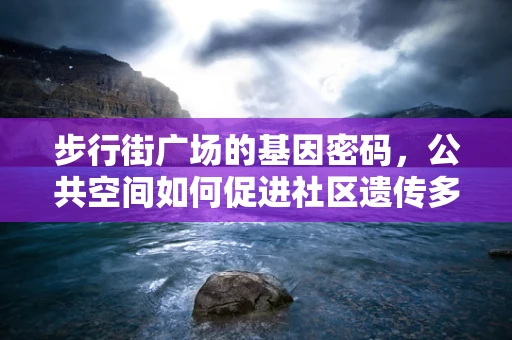 步行街广场的基因密码，公共空间如何促进社区遗传多样性？