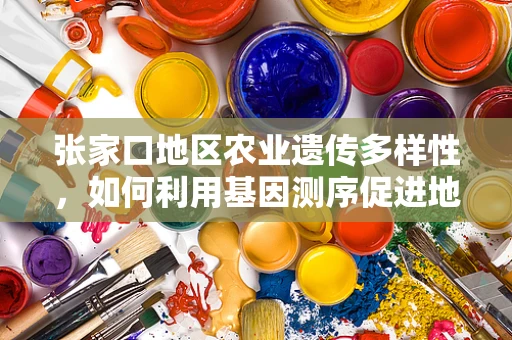 张家口地区农业遗传多样性，如何利用基因测序促进地方特色作物保护与利用？
