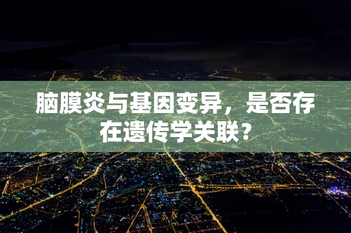脑膜炎与基因变异，是否存在遗传学关联？
