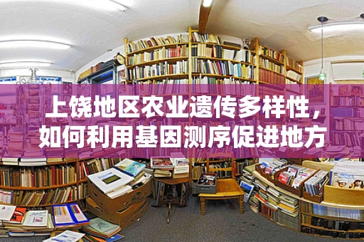 上饶地区农业遗传多样性，如何利用基因测序促进地方特色作物保护与改良？