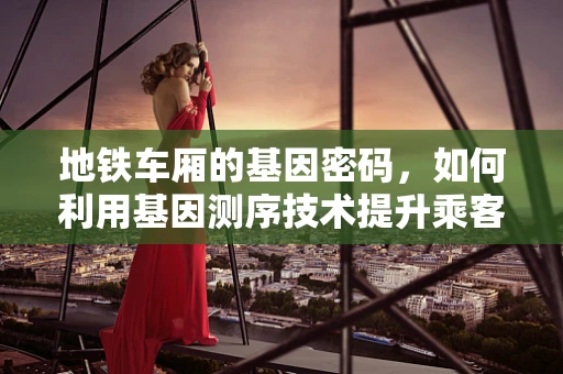 地铁车厢的基因密码，如何利用基因测序技术提升乘客健康与安全？