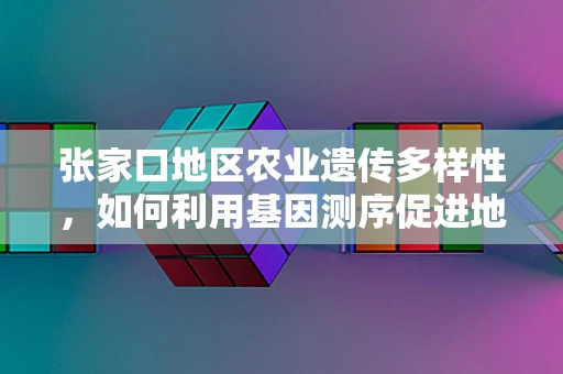 张家口地区农业遗传多样性，如何利用基因测序促进地方特色作物保护与改良？