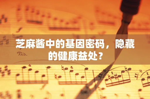 芝麻酱中的基因密码，隐藏的健康益处？