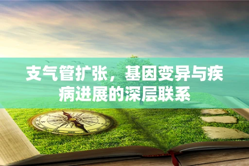 支气管扩张，基因变异与疾病进展的深层联系