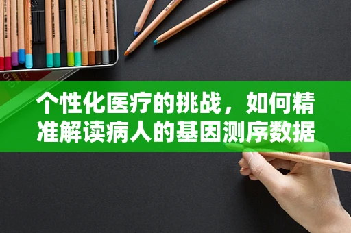 个性化医疗的挑战，如何精准解读病人的基因测序数据？