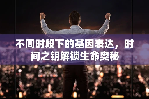 不同时段下的基因表达，时间之钥解锁生命奥秘