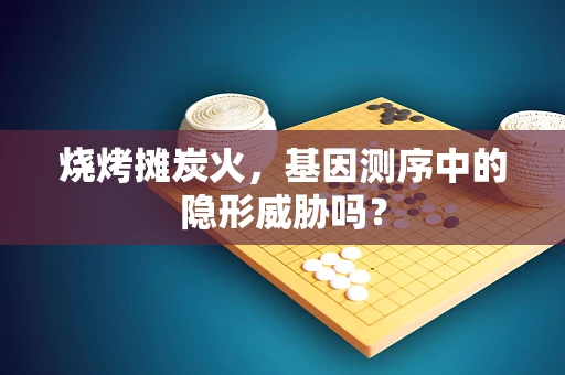 烧烤摊炭火，基因测序中的隐形威胁吗？