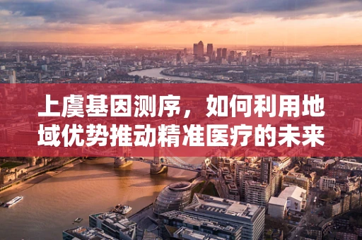 上虞基因测序，如何利用地域优势推动精准医疗的未来？