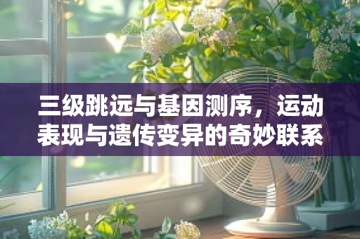 三级跳远与基因测序，运动表现与遗传变异的奇妙联系？