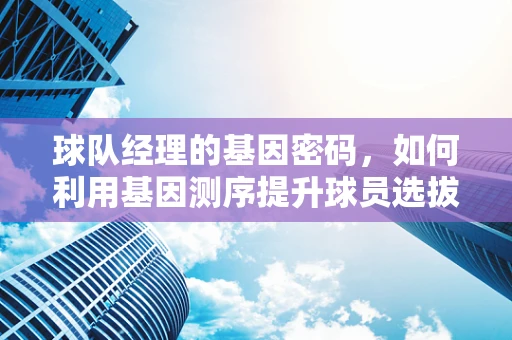 球队经理的基因密码，如何利用基因测序提升球员选拔与训练效率？