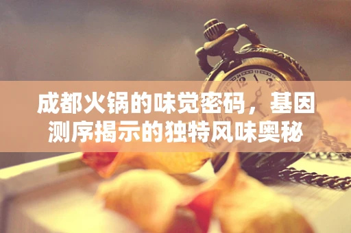 成都火锅的味觉密码，基因测序揭示的独特风味奥秘