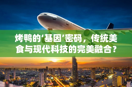 烤鸭的‘基因’密码，传统美食与现代科技的完美融合？