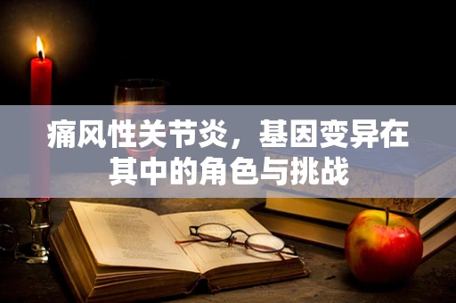 痛风性关节炎，基因变异在其中的角色与挑战