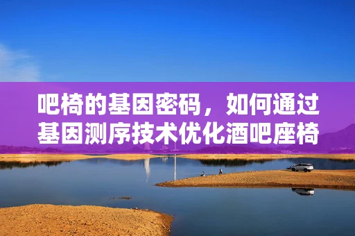 吧椅的基因密码，如何通过基因测序技术优化酒吧座椅的舒适度？