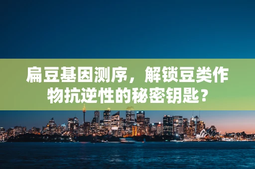 扁豆基因测序，解锁豆类作物抗逆性的秘密钥匙？
