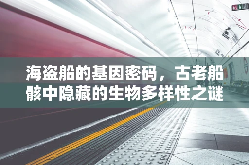 海盗船的基因密码，古老船骸中隐藏的生物多样性之谜