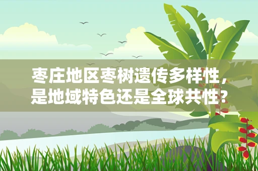 枣庄地区枣树遗传多样性，是地域特色还是全球共性？