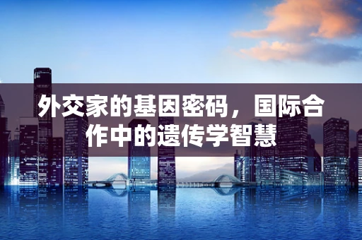 外交家的基因密码，国际合作中的遗传学智慧
