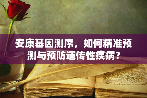 安康基因测序，如何精准预测与预防遗传性疾病？