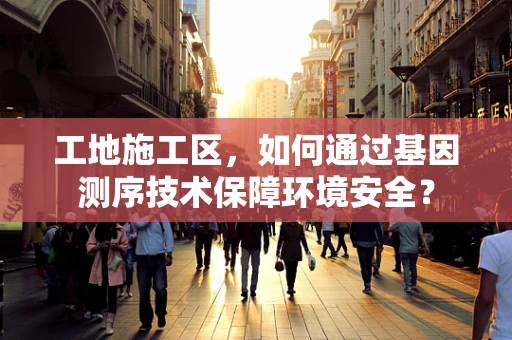 工地施工区，如何通过基因测序技术保障环境安全？