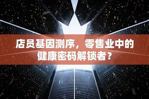 店员基因测序，零售业中的健康密码解锁者？