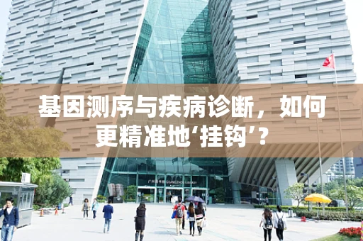 基因测序与疾病诊断，如何更精准地‘挂钩’？