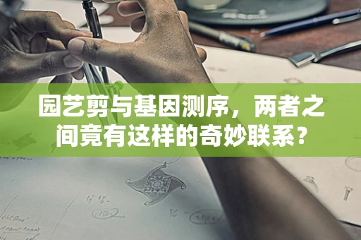 园艺剪与基因测序，两者之间竟有这样的奇妙联系？