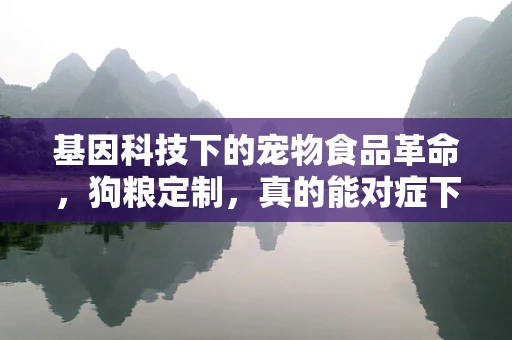 基因科技下的宠物食品革命，狗粮定制，真的能对症下药吗？