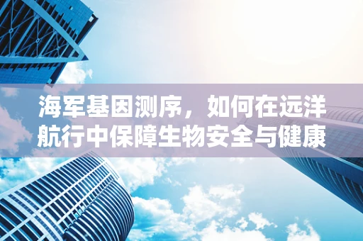 海军基因测序，如何在远洋航行中保障生物安全与健康？