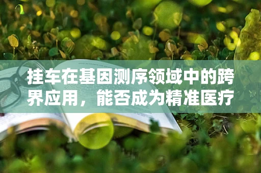 挂车在基因测序领域中的跨界应用，能否成为精准医疗的新篇章？