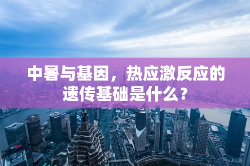 中暑与基因，热应激反应的遗传基础是什么？