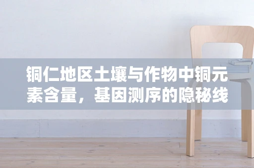 铜仁地区土壤与作物中铜元素含量，基因测序的隐秘线索？