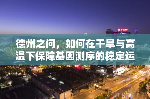 德州之问，如何在干旱与高温下保障基因测序的稳定运行？