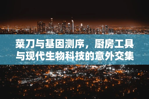 菜刀与基因测序，厨房工具与现代生物科技的意外交集？