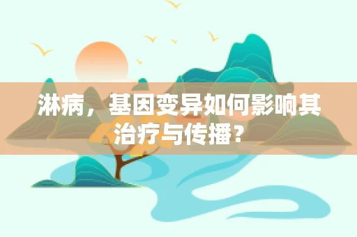 淋病，基因变异如何影响其治疗与传播？
