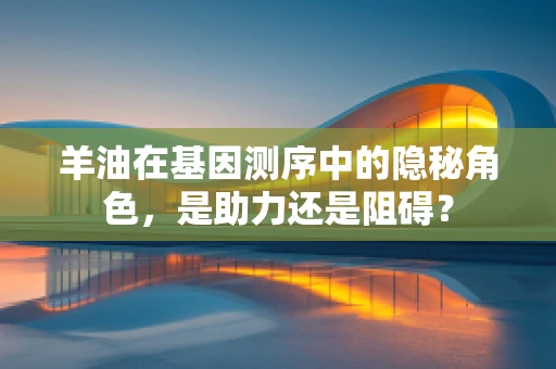 羊油在基因测序中的隐秘角色，是助力还是阻碍？