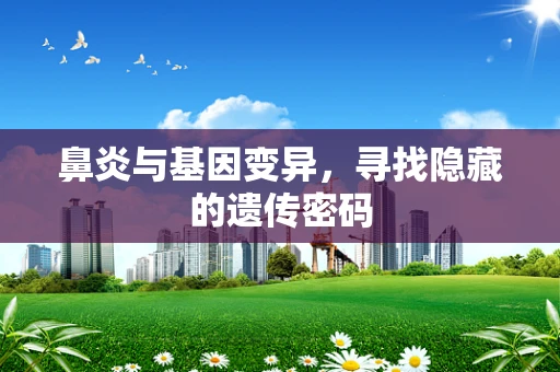 鼻炎与基因变异，寻找隐藏的遗传密码