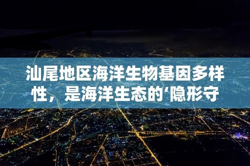 汕尾地区海洋生物基因多样性，是海洋生态的‘隐形守护者’吗？