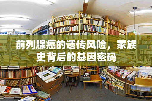 前列腺癌的遗传风险，家族史背后的基因密码