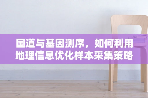 国道与基因测序，如何利用地理信息优化样本采集策略？