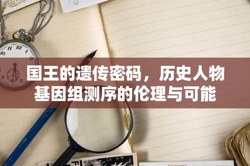 国王的遗传密码，历史人物基因组测序的伦理与可能